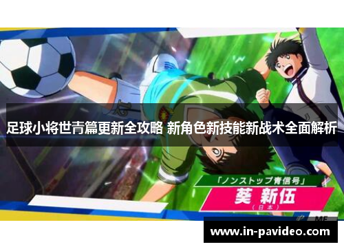 足球小将世青篇更新全攻略 新角色新技能新战术全面解析 足球小将世青篇更新全攻略 新角色新技能新战术全面解析