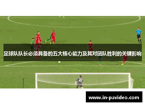 足球队队长必须具备的五大核心能力及其对团队胜利的关键影响 足球队队长必须具备的五大核心能力及其对团队胜利的关键影响