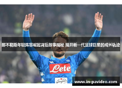 那不勒斯年轻阵容崛起背后故事揭秘 揭开新一代足球巨星的成长轨迹 那不勒斯年轻阵容崛起背后故事揭秘 揭开新一代足球巨星的成长轨迹