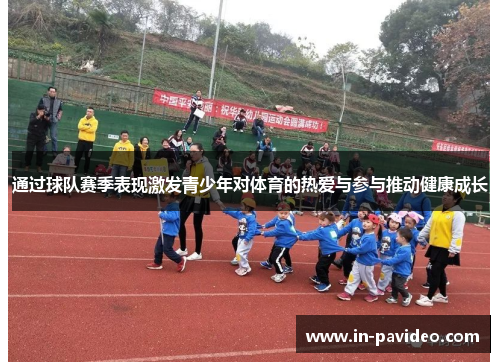通过球队赛季表现激发青少年对体育的热爱与参与推动健康成长 通过球队赛季表现激发青少年对体育的热爱与参与推动健康成长
