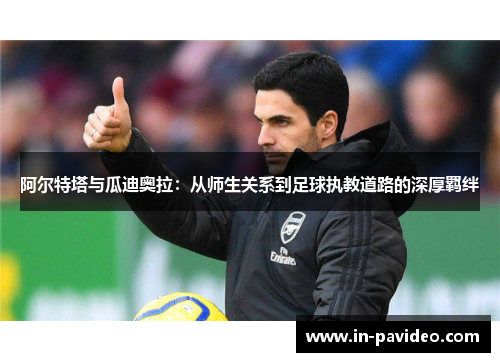 阿尔特塔与瓜迪奥拉:从师生关系到足球执教道路的深厚羁绊 阿尔特塔与瓜迪奥拉:从师生关系到足球执教道路的深厚羁绊