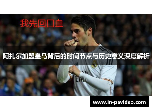 阿扎尔加盟皇马背后的时间节点与历史意义深度解析