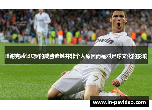 哈谢克感慨C罗的威胁遗憾并非个人原因而是对足球文化的影响