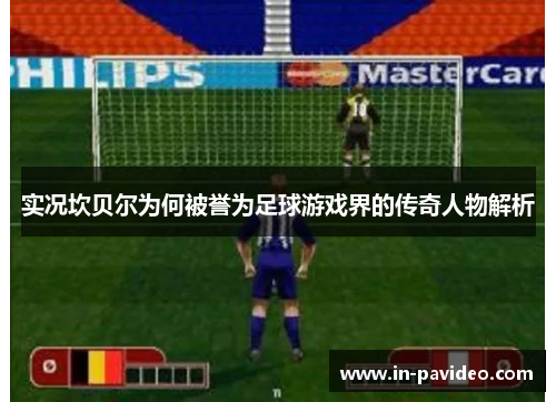 实况坎贝尔为何被誉为足球游戏界的传奇人物解析