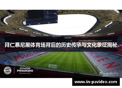 拜仁慕尼黑体育场背后的历史传承与文化象征揭秘