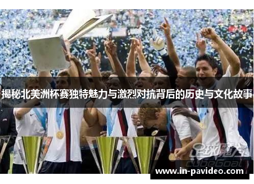 揭秘北美洲杯赛独特魅力与激烈对抗背后的历史与文化故事