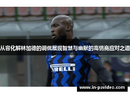 从容化解林加德的调侃展现智慧与幽默的高情商应对之道