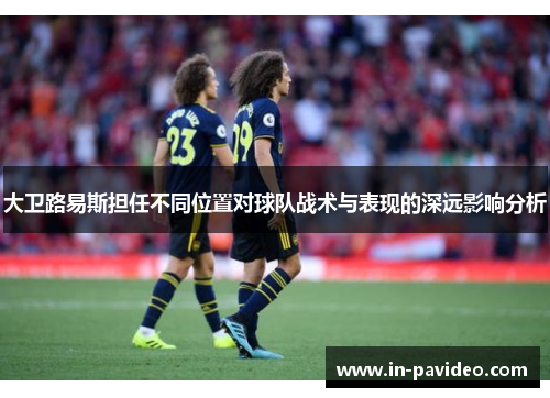 大卫路易斯担任不同位置对球队战术与表现的深远影响分析