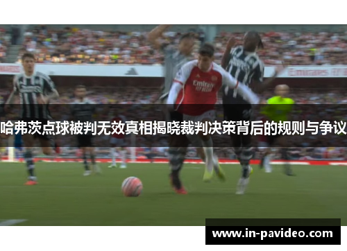 哈弗茨点球被判无效真相揭晓裁判决策背后的规则与争议
