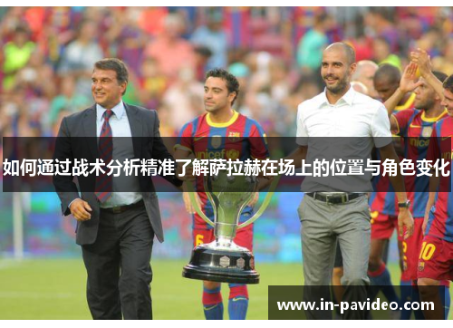 如何通过战术分析精准了解萨拉赫在场上的位置与角色变化