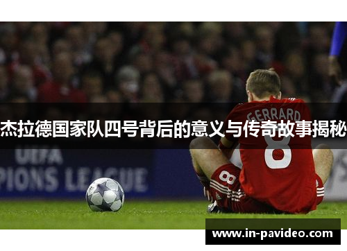 杰拉德国家队四号背后的意义与传奇故事揭秘 杰拉德国家队四号背后的意义与传奇故事揭秘