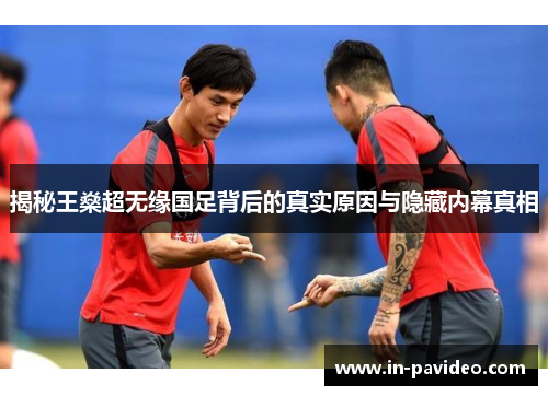 揭秘王燊超无缘国足背后的真实原因与隐藏内幕真相 揭秘王燊超无缘国足背后的真实原因与隐藏内幕真相