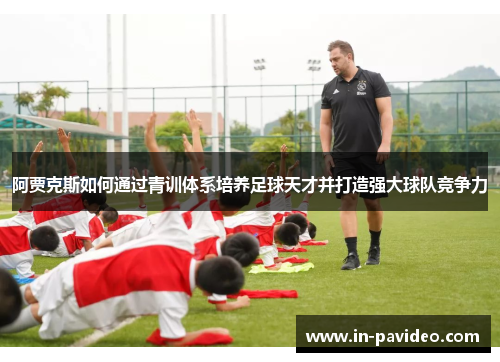 阿贾克斯如何通过青训体系培养足球天才并打造强大球队竞争力 阿贾克斯如何通过青训体系培养足球天才并打造强大球队竞争力