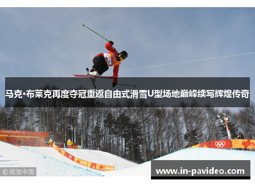 马克·布莱克再度夺冠重返自由式滑雪U型场地巅峰续写辉煌传奇
