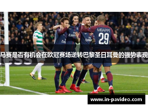 马赛是否有机会在欧冠赛场逆转巴黎圣日耳曼的强势表现 马赛是否有机会在欧冠赛场逆转巴黎圣日耳曼的强势表现