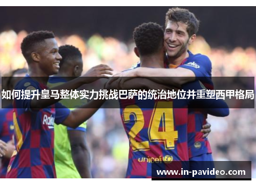 如何提升皇马整体实力挑战巴萨的统治地位并重塑西甲格局 如何提升皇马整体实力挑战巴萨的统治地位并重塑西甲格局