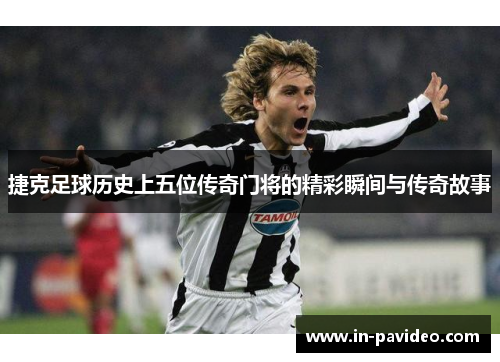 捷克足球历史上五位传奇门将的精彩瞬间与传奇故事 捷克足球历史上五位传奇门将的精彩瞬间与传奇故事