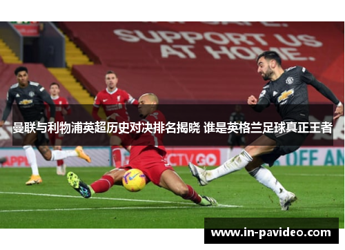 曼联与利物浦英超历史对决排名揭晓 谁是英格兰足球真正王者 曼联与利物浦英超历史对决排名揭晓 谁是英格兰足球真正王者