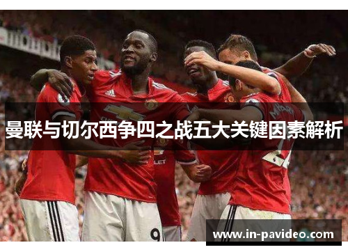 曼联与切尔西争四之战五大关键因素解析 曼联与切尔西争四之战五大关键因素解析