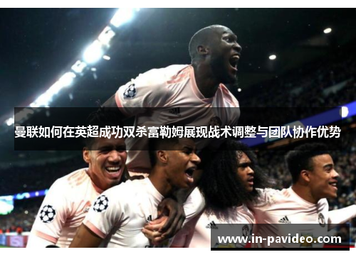 曼联如何在英超成功双杀富勒姆展现战术调整与团队协作优势 曼联如何在英超成功双杀富勒姆展现战术调整与团队协作优势