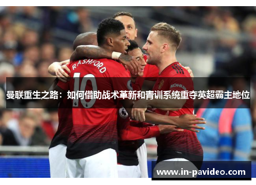 曼联重生之路:如何借助战术革新和青训系统重夺英超霸主地位 曼联重生之路:如何借助战术革新和青训系统重夺英超霸主地位
