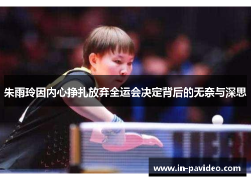 朱雨玲因内心挣扎放弃全运会决定背后的无奈与深思 朱雨玲因内心挣扎放弃全运会决定背后的无奈与深思