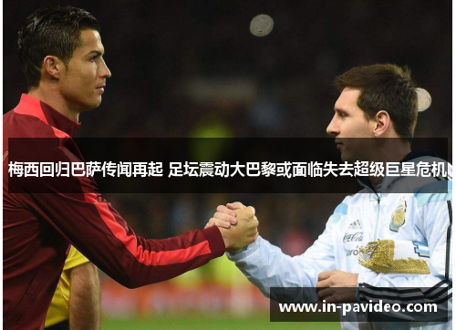 梅西回归巴萨传闻再起 足坛震动大巴黎或面临失去超级巨星危机 梅西回归巴萨传闻再起 足坛震动大巴黎或面临失去超级巨星危机