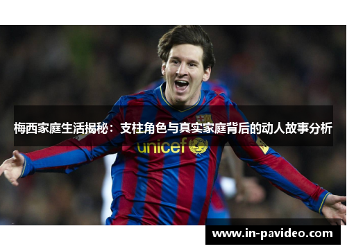 梅西家庭生活揭秘：支柱角色与真实家庭背后的动人故事分析