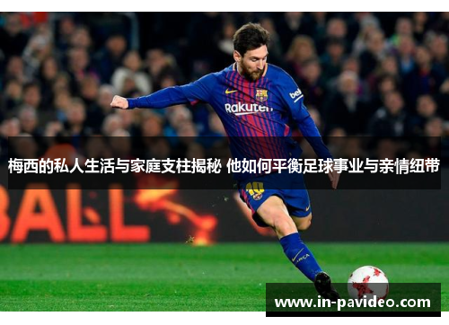 梅西的私人生活与家庭支柱揭秘 他如何平衡足球事业与亲情纽带 梅西的私人生活与家庭支柱揭秘 他如何平衡足球事业与亲情纽带