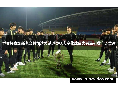 世界杯赛场新老交替加速关键球员状态变化成最大看点引发广泛关注 世界杯赛场新老交替加速关键球员状态变化成最大看点引发广泛关注