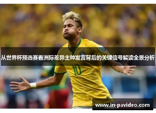 从世界杯预选赛看洲际差异主帅发言背后的关键信号解读全景分析 从世界杯预选赛看洲际差异主帅发言背后的关键信号解读全景分析
