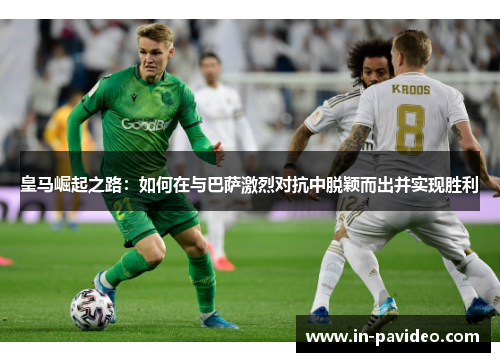 皇马崛起之路：如何在与巴萨激烈对抗中脱颖而出并实现胜利