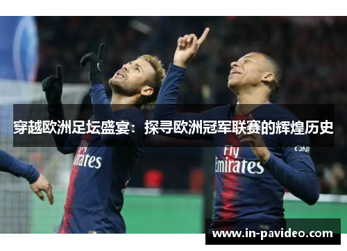 穿越欧洲足坛盛宴:探寻欧洲冠军联赛的辉煌历史 穿越欧洲足坛盛宴:探寻欧洲冠军联赛的辉煌历史