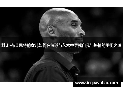 科比·布莱恩特的女儿如何在篮球与艺术中寻找自我与热情的平衡之道 科比·布莱恩特的女儿如何在篮球与艺术中寻找自我与热情的平衡之道