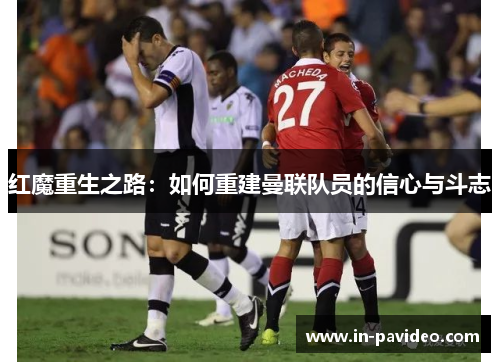 红魔重生之路:如何重建曼联队员的信心与斗志 红魔重生之路:如何重建曼联队员的信心与斗志