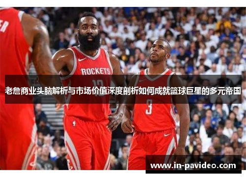 老詹商业头脑解析与市场价值深度剖析如何成就篮球巨星的多元帝国 老詹商业头脑解析与市场价值深度剖析如何成就篮球巨星的多元帝国