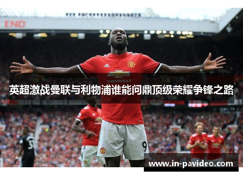 英超激战曼联与利物浦谁能问鼎顶级荣耀争锋之路 英超激战曼联与利物浦谁能问鼎顶级荣耀争锋之路