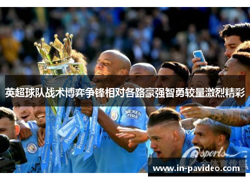 英超球队战术博弈争锋相对各路豪强智勇较量激烈精彩 英超球队战术博弈争锋相对各路豪强智勇较量激烈精彩
