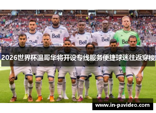2026世界杯温哥华将开设专线服务便捷球迷往返穿梭 2026世界杯温哥华将开设专线服务便捷球迷往返穿梭