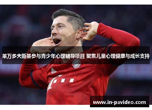 莱万多夫斯基参与青少年心理辅导项目 聚焦儿童心理健康与成长支持