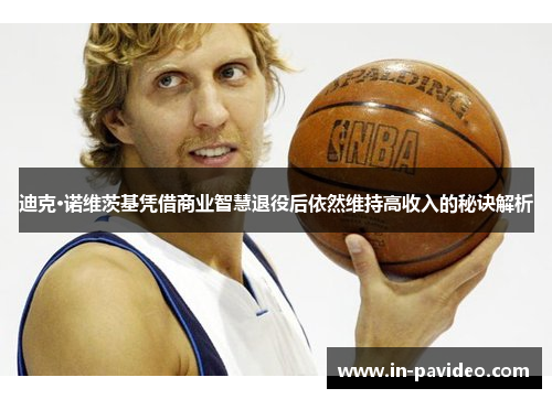 迪克·诺维茨基凭借商业智慧退役后依然维持高收入的秘诀解析