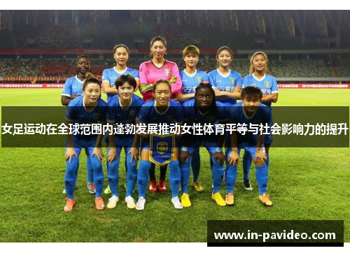 女足运动在全球范围内蓬勃发展推动女性体育平等与社会影响力的提升