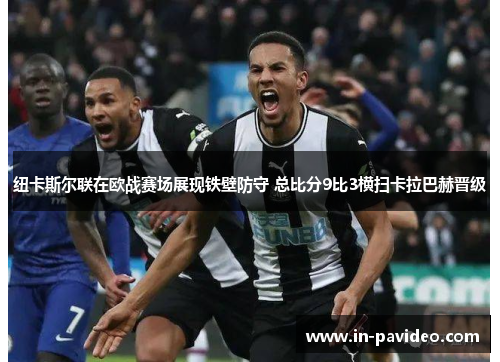 纽卡斯尔联在欧战赛场展现铁壁防守 总比分9比3横扫卡拉巴赫晋级