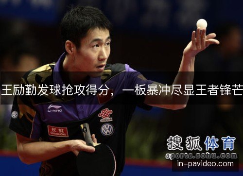 王励勤发球抢攻得分,一板暴冲尽显王者锋芒 王励勤发球抢攻得分,一板暴冲尽显王者锋芒