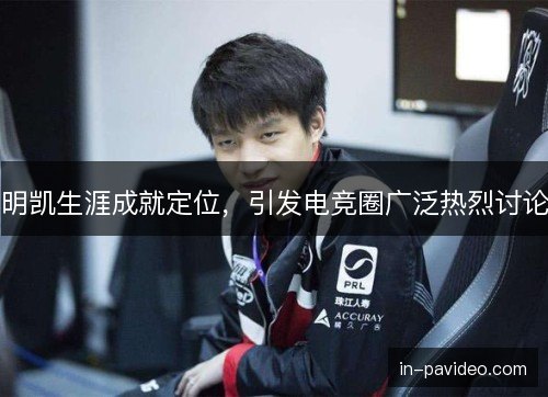 明凯生涯成就定位，引发电竞圈广泛热烈讨论