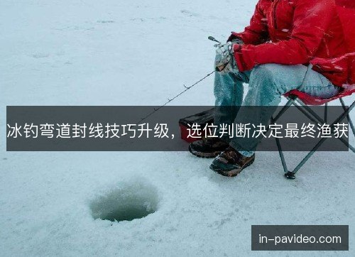 冰钓弯道封线技巧升级，选位判断决定最终渔获