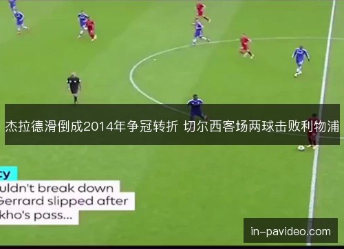 杰拉德滑倒成2014年争冠转折 切尔西客场两球击败利物浦